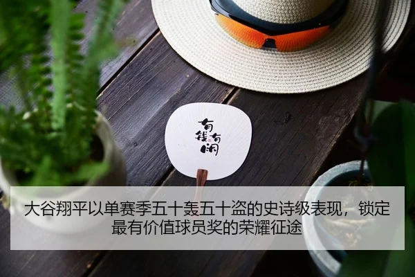 大谷翔平以单赛季五十轰五十盗的史诗级表现，锁定最有价值球员奖的荣耀征途